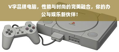 V字品牌电脑，性能与时尚的完美融合，你的办公与娱乐新伙伴！
