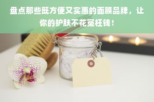 盘点那些既方便又实惠的面膜品牌，让你的护肤不花冤枉钱！