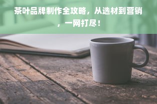 茶叶品牌制作全攻略，从选材到营销，一网打尽！