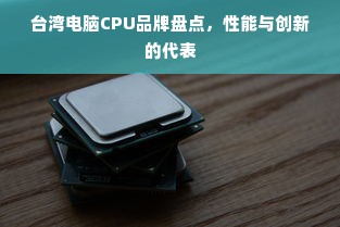 台湾电脑CPU品牌盘点，性能与创新的代表