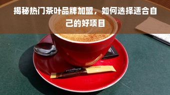 揭秘热门茶叶品牌加盟，如何选择适合自己的好项目