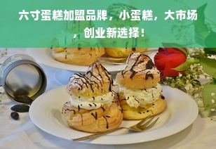 六寸蛋糕加盟品牌，小蛋糕，大市场，创业新选择！