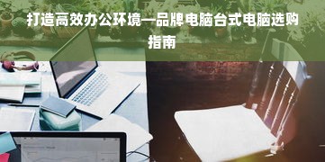 打造高效办公环境—品牌电脑台式电脑选购指南