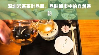 深圳岩茶茶叶品牌，品味都市中的自然香韵