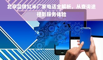 北京品牌红米厂家电话全解析，从查询途径到服务体验