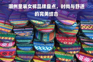 潮州童装女裤品牌盘点，时尚与舒适的完美结合