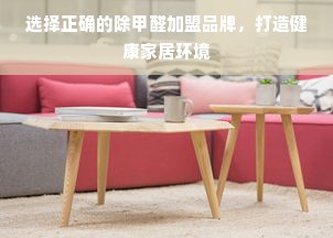选择正确的除甲醛加盟品牌，打造健康家居环境
