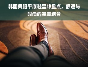 韩国舞蹈平底鞋品牌盘点，舒适与时尚的完美结合