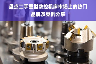 盘点二手重型数控机床市场上的热门品牌及案例分享