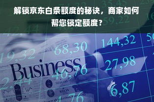 解锁京东白条额度的秘诀，商家如何帮您锁定额度？