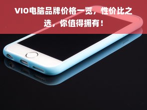 VIO电脑品牌价格一览，性价比之选，你值得拥有！