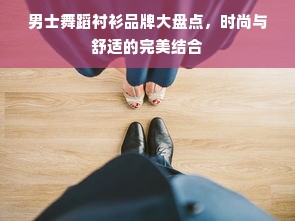 男士舞蹈衬衫品牌大盘点，时尚与舒适的完美结合