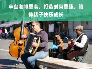 半岛咖啡童装，打造时尚童趣，陪伴孩子快乐成长