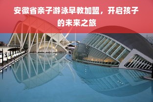安徽省亲子游泳早教加盟，开启孩子的未来之旅