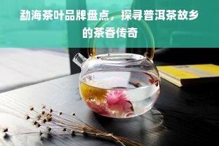 勐海茶叶品牌盘点，探寻普洱茶故乡的茶香传奇