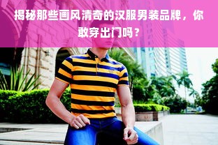 揭秘那些画风清奇的汉服男装品牌，你敢穿出门吗？