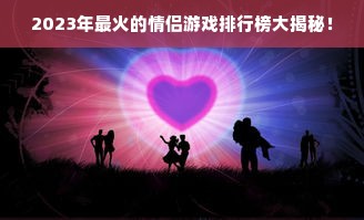 2023年最火的情侣游戏排行榜大揭秘！