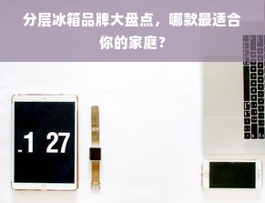 分层冰箱品牌大盘点，哪款最适合你的家庭？