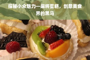 探秘小众魅力—麻将蛋糕，创意美食界的黑马