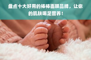 盘点十大好用的棒棒面膜品牌，让你的肌肤喝足营养！