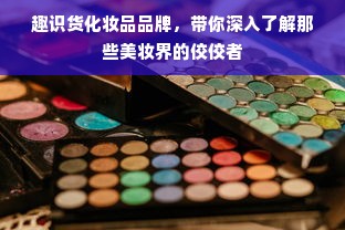 趣识货化妆品品牌，带你深入了解那些美妆界的佼佼者
