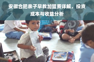 安徽合肥亲子早教加盟费详解，投资成本与收益分析