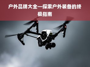户外品牌大全—探索户外装备的终极指南