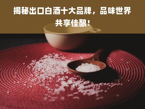 揭秘出口白酒十大品牌，品味世界共享佳酿！
