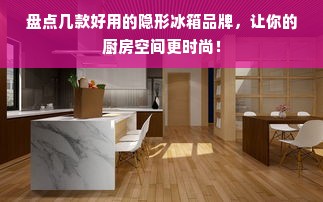 盘点几款好用的隐形冰箱品牌，让你的厨房空间更时尚！