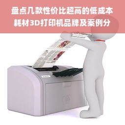 盘点几款性价比超高的低成本耗材3D打印机品牌及案例分享
