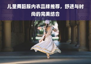 儿童舞蹈服内衣品牌推荐，舒适与时尚的完美结合