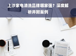 上沙家电清洗品牌哪家强？深度解析并附案例