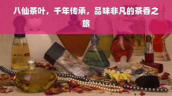八仙茶叶，千年传承，品味非凡的茶香之旅