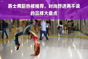 爵士舞蹈热裤推荐，时尚舒适两不误的品牌大盘点