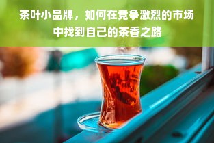 茶叶小品牌，如何在竞争激烈的市场中找到自己的茶香之路