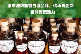 山东潍坊酱香白酒品牌，传承与创新，品味鲁酒魅力