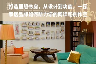 打造理想书房，从设计到功能，一探家居品牌如何助力您的阅读和创作空间
