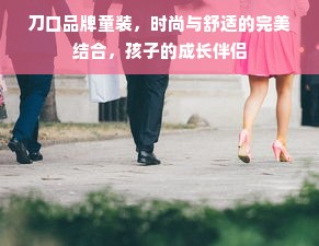 刀口品牌童装，时尚与舒适的完美结合，孩子的成长伴侣