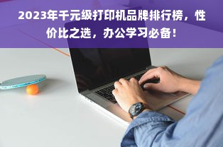 2023年千元级打印机品牌排行榜，性价比之选，办公学习必备！