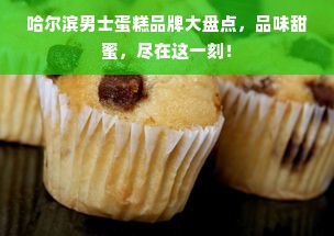 哈尔滨男士蛋糕品牌大盘点，品味甜蜜，尽在这一刻！