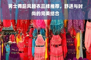 男士舞蹈风睡衣品牌推荐，舒适与时尚的完美结合