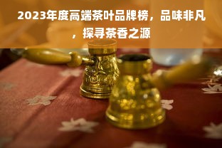 2023年度高端茶叶品牌榜，品味非凡，探寻茶香之源