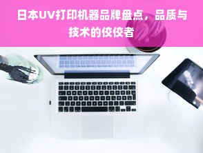 日本UV打印机器品牌盘点，品质与技术的佼佼者