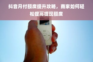抖音月付额度提升攻略，商家如何轻松提高提现额度