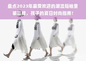 盘点2023年最受欢迎的潮流短袖童装品牌，孩子的夏日时尚指南！