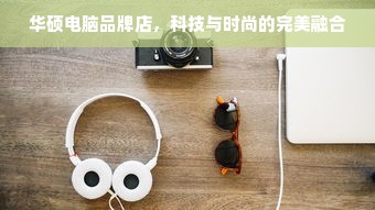 华硕电脑品牌店，科技与时尚的完美融合