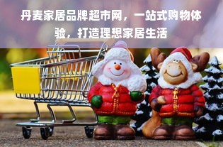 丹麦家居品牌超市网，一站式购物体验，打造理想家居生活