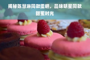 揭秘陈慧琳同款蛋糕，品味明星同款甜蜜时光