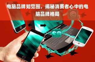 电脑品牌知觉图，揭秘消费者心中的电脑品牌格局