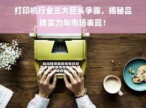 打印机行业三大巨头争霸，揭秘品牌实力与市场表现！